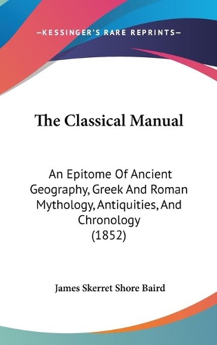 The Classical Manual: An Epitome Of Ancient Geography, Greek And Roman Mythology, Antiquities, And Chronology (1852)