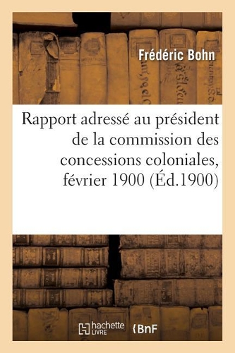 Rapport Adressé À M. E. Cotelle, Conseiller d'Etat: Président de la Commission Des Concessions Coloniales, Février 1900