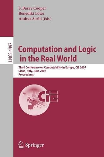 Computation and Logic in the Real World: Third Conference on Computability in Europe, CiE 2007, Siena, Italy, June 18-23, 2007, Proceedings(Theoretical Computer Science and General Issues)