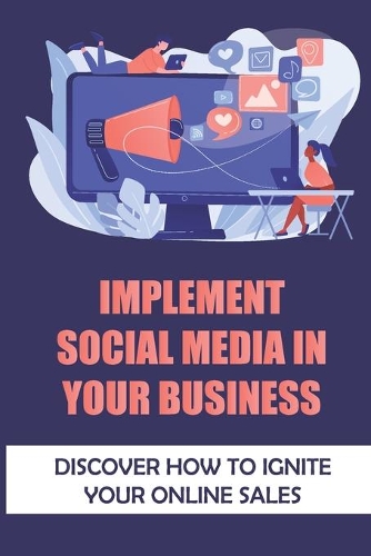 Implement Social Media In Your Business: Discover How To Ignite Your Online Sales: Social Media