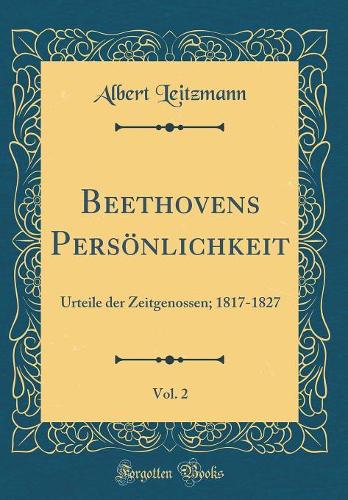 Beethovens Persönlichkeit, Vol. 2: Urteile der Zeitgenossen; 1817-1827 (Classic Reprint)