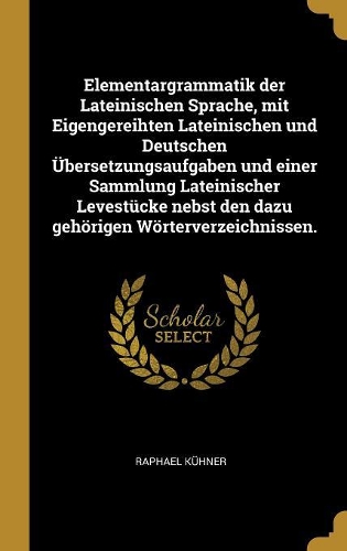 Elementargrammatik der Lateinischen Sprache, mit Eigengereihten Lateinischen und Deutschen Übersetzungsaufgaben und einer Sammlung Lateinischer Levestücke nebst den dazu gehörigen Wörterverzeichnissen.