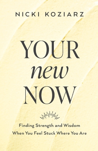 Your New Now – Finding Strength and Wisdom When You Feel Stuck Where You Are: Finding Strength and Wisdom When You Feel Stuck Where You Are