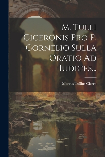 M. Tulli Ciceronis Pro P. Cornelio Sulla Oratio Ad Iudices...