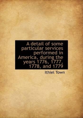 A Detail of Some Particular Services Performed in America, During the Years 1776, 1777, 1778, and 17