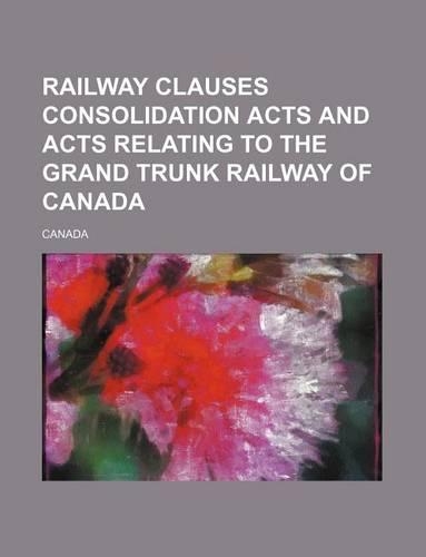 Railway Clauses Consolidation Acts and Acts Relating to the Grand Trunk Railway of Canada
