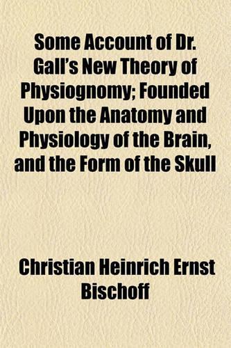 Some Account of Dr. Gall's New Theory of Physiognomy; Founded Upon the Anatomy and Physiology of the Brain, and the Form of the Skull: (English)