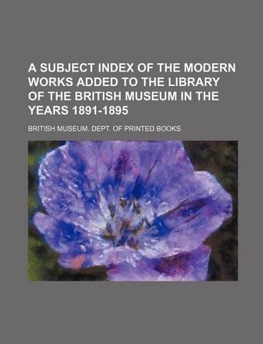 A Subject Index of the Modern Works Added to the Library of the British Museum in the Years 1891-1895