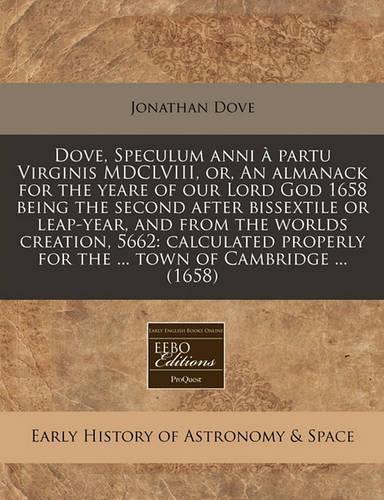 Dove, Speculum Anni À Partu Virginis MDCLVIII, Or, an Almanack for the Yeare of Our Lord God 1658 Being the Second After Bissextile or Leap-Year, and from the Worlds Creation, 5662: Calculated Properly for the ... Town of Cambridge ... (1658)(English)