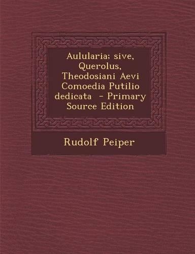 Aulularia; Sive, Querolus, Theodosiani Aevi Comoedia Putilio Dedicata - Primary Source Edition