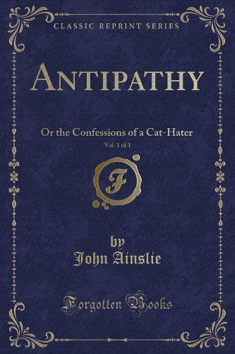 Antipathy, Vol. 1 of 3: Or the Confessions of a Cat-Hater (Classic Reprint)(English)