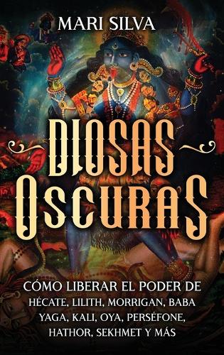 Diosas oscuras: Cómo liberar el poder de Hécate, Lilith, Morrigan, Baba Yaga, Kali, Oya, Perséfone, Hathor, Sekhmet y más