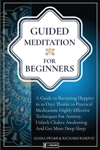 Guided Meditation For Beginners: How to become Happier In 10 Days Thanks To Practical Meditation: Highly Effective Techniques For Anxiety, Unlock Chakras and Get More Deep Sleep.