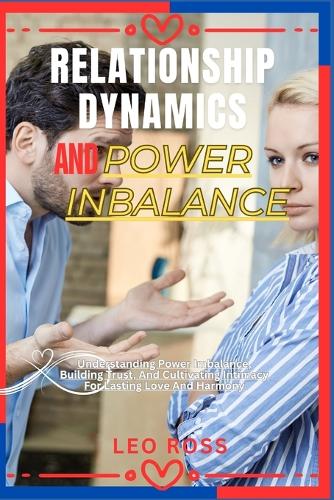 Relationship Dynamics and Power Inbalance: Understanding Power Imbalance, Building Trust, And Cultivating Intimacy For Lasting Love And Harmony