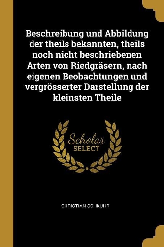 Beschreibung und Abbildung der theils bekannten, theils noch nicht beschriebenen Arten von Riedgräsern, nach eigenen Beobachtungen und vergrösserter Darstellung der kleinsten Theile
