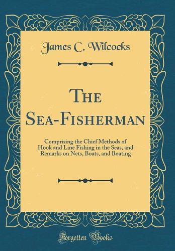 The Sea-Fisherman: Comprising the Chief Methods of Hook and Line Fishing in the Seas, and Remarks on Nets, Boats, and Boating (Classic Reprint)