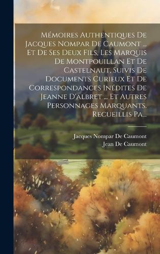 Mémoires Authentiques De Jacques Nompar De Caumont ... Et De Ses Deux Fils, Les Marquis De Montpouillan Et De Castelnaut, Suivis De Documents Curieux Et De Correspondances Inédites De Jeanne D'albret ... Et Autres Personnages Marquants. Recueillis