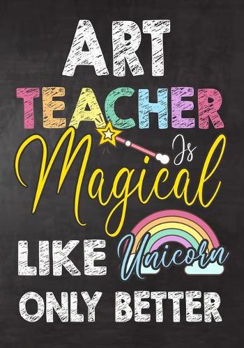 Art Teacher Is Magical Like Unicorn Only Better: Teacher Notebook, Journal or Planner for Teacher Gift, Thank You Gift to Show Your Gratitude During Teacher Appreciation Week, Gift Idea for Retirem