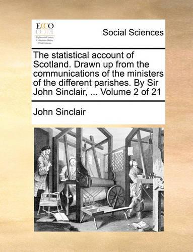 The Statistical Account of Scotland. Drawn Up from the Communications of the Ministers of the Different Parishes. by Sir John Sinclair, ... Volume 2 of 21