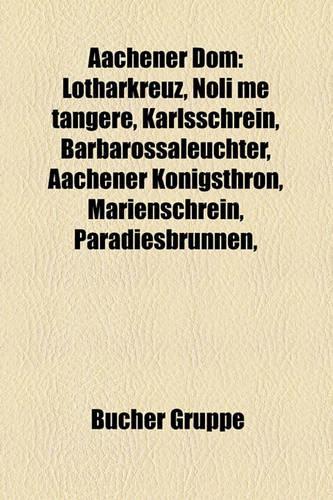 Aachener Dom: Lotharkreuz, Noli Me Tangere, Karlsschrein, Barbarossaleuchter, Aachener Konigsthron, Marienschrein, Paradiesbrunnen,(German)