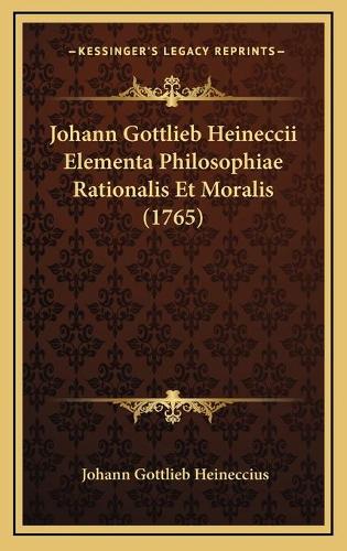Johann Gottlieb Heineccii Elementa Philosophiae Rationalis Et Moralis (1765)