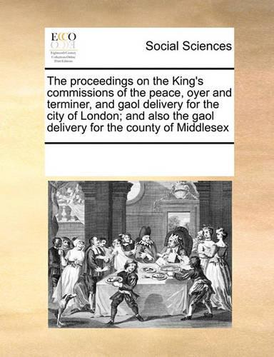 The Proceedings on the King's Commissions of the Peace, Oyer and Terminer, and Gaol Delivery for the City of London; And Also the Gaol Delivery for the County of Middlesex