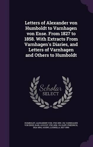 Letters of Alexander von Humboldt to Varnhagen von Ense. From 1827 to 1858. With Extracts From Varnhagen's Diaries, and Letters of Varnhagen and Others to Humboldt