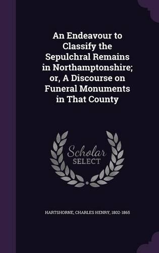 An Endeavour to Classify the Sepulchral Remains in Northamptonshire; or, A Discourse on Funeral Monuments in That County: (English)