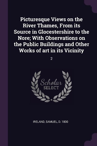 Picturesque Views on the River Thames, From its Source in Glocestershire to the Nore; With Observations on the Public Buildings and Other Works of art in its Vicinity