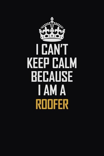 I Can't Keep Calm Because I Am A Roofer