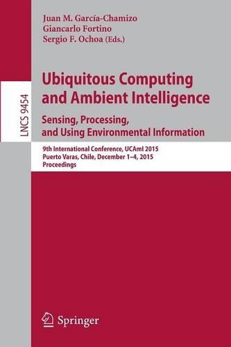 Ubiquitous Computing and Ambient Intelligence. Sensing, Processing, and Using Environmental Information: 9th International Conference, UCAmI 2015, Puerto Varas, Chile, December 1-4, 2015, Proceedings(9454 Lecture Notes in Computer Science)