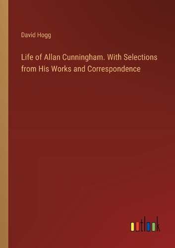 Life of Allan Cunningham. With Selections from His Works and Correspondence