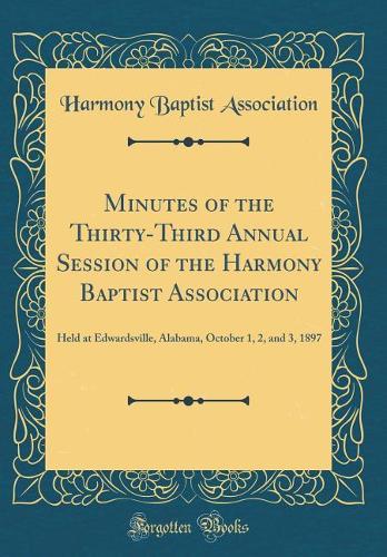Minutes of the Thirty-Third Annual Session of the Harmony Baptist Association: Held at Edwardsville, Alabama, October 1, 2, and 3, 1897 (Classic Reprint)