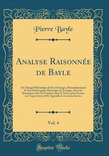 Analyse Raisonnée de Bayle, Vol. 4: Ou Abrégé Méthodique de Ses Ouvrages, Particuliérement de Son Dictionnaire Historique Et Critique, Dont les Remarques Ont Été Fondues dans le Texte, pour Former un Corps Instructif Et Agréable de Lectures Suivies