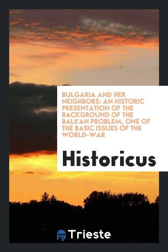 Bulgaria and Her Neighbors: An Historic Presentation of the Background of ...