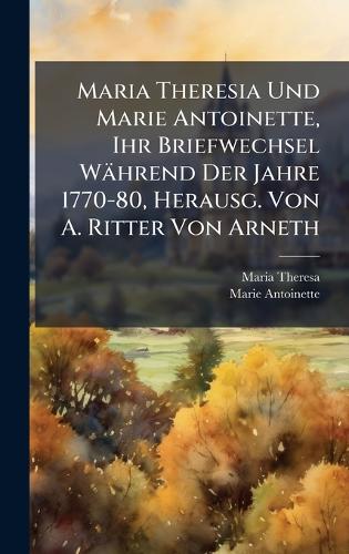 Maria Theresia Und Marie Antoinette, Ihr Briefwechsel Während Der Jahre 1770-80, Herausg. Von A. Ritter Von Arneth