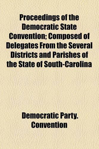 Proceedings of the Democratic State Convention; Composed of Delegates from the Several Districts and Parishes of the State of South-Carolina