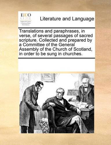 Translations and Paraphrases, in Verse, of Several Passages of Sacred Scripture. Collected and Prepared by a Committee of the General Assembly of the Church of Scotland, in Order to Be Sung in Churches.