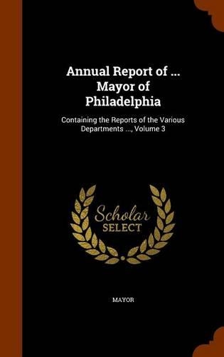 Annual Report of ... Mayor of Philadelphia: Containing the Reports of the Various Departments ..., Volume 3(English)