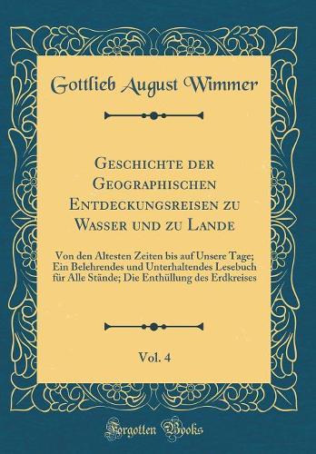 Geschichte Der Geographischen Entdeckungsreisen Zu Wasser Und Zu Lande, Vol. 4: Von Den Ältesten Zeiten Bis Auf Unsere Tage; Ein Belehrendes Und Unterhaltendes Lesebuch Für Alle Stände; Die Enthüllung Des Erdkreises (Classic Rep