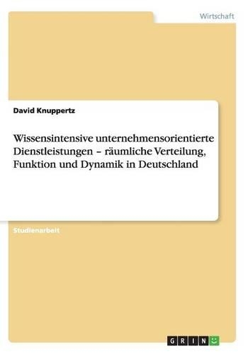Wissensintensive unternehmensorientierte Dienstleistungen - räumliche Verteilung, Funktion und Dynamik in Deutschland: (German)