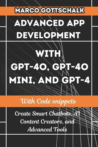 Advanced App Development with GPT-4o, GPT-4o Mini, and GPT-4: Create Smart Chatbots, AI Content Creators, and Advanced Tools with Code Snippets(3 The GPT-4 Mastery Series: Chatbots and Advanced App Development)