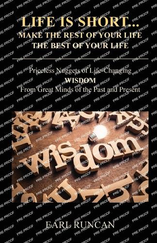 Life is Short...Make the Rest of Your Life the Best of Your Life: Priceless Nuggets of Life-Changing Wisdom from Great Minds of the Past and Present