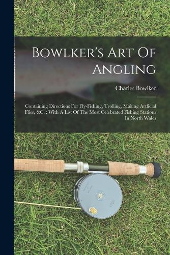 Bowlker's Art Of Angling: Containing Directions For Fly-fishing, Trolling, Making Artficial Flies, &c.: With A List Of The Most Celebrated Fishing Stations In North Wales