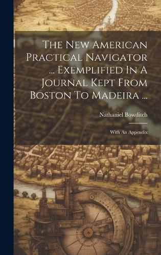 The New American Practical Navigator ... Exemplified In A Journal Kept From Boston To Madeira ...
