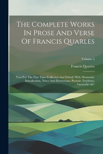 Complete Works In Prose And Verse Of Francis Quarles: Now For The First Time Collected And Edited: With Memorial-introduction, Notes And Illustrations, Portrait, Emblems, Facsimiles &c; Volume 2