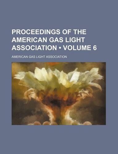 Proceedings of the American Gas Light Association (Volume 6)