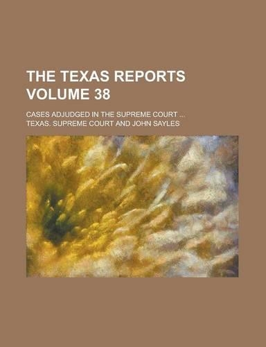 The Texas Reports; Cases Adjudged in the Supreme Court ... Volume 38