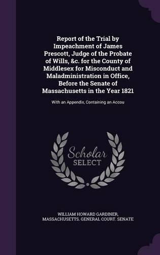 Report of the Trial by Impeachment of James Prescott, Judge of the Probate of Wills, &c. for the County of Middlesex for Misconduct and Maladministration in Office, Before the Senate of Massachusetts in the Year 1821