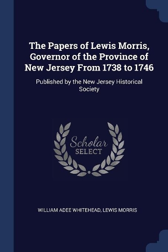 The Papers of Lewis Morris, Governor of the Province of New Jersey From 1738 to 1746